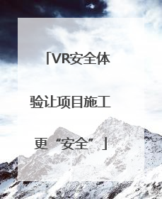 VR安全体验让项目施工更“安全”