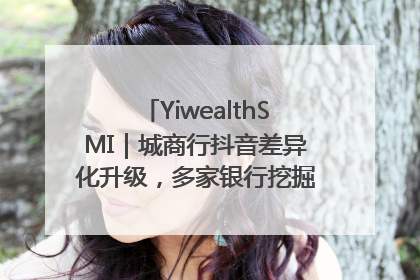 YiwealthSMI｜城商行抖音差异化升级，多家银行挖掘自身特色出圈！